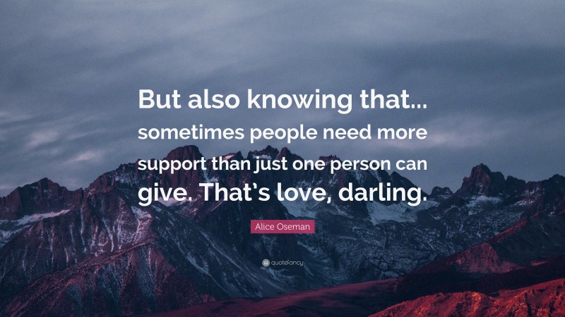 Alice Oseman Quote: “But also knowing that... sometimes people need more support than just one person can give. That’s love, darling.”