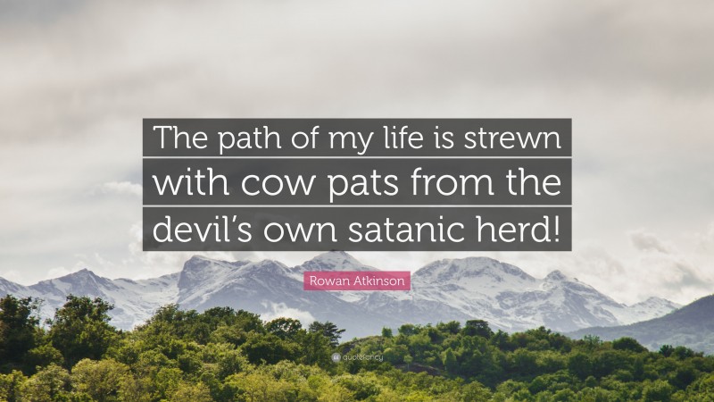 Rowan Atkinson Quote: “The path of my life is strewn with cow pats from the devil’s own satanic herd!”
