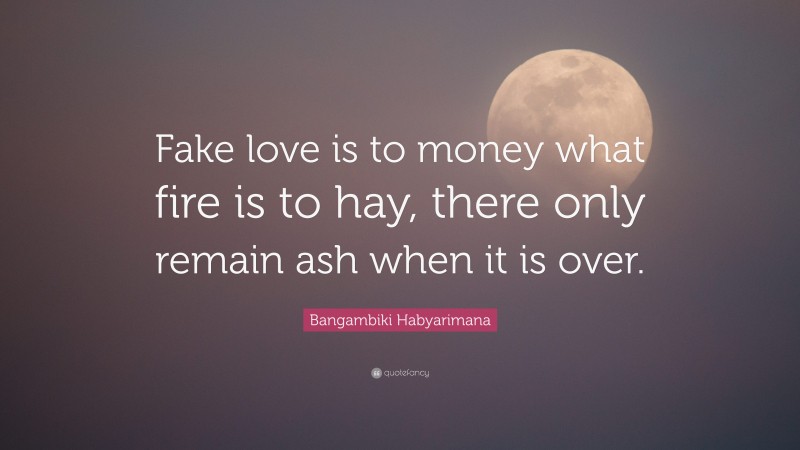 Bangambiki Habyarimana Quote: “Fake love is to money what fire is to hay, there only remain ash when it is over.”