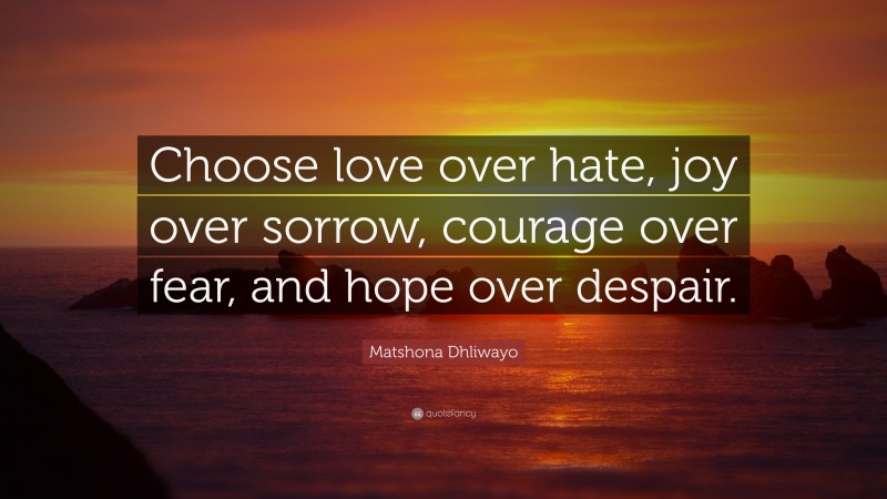 Matshona Dhliwayo Quote: “Choose love over hate, joy over sorrow, courage over fear, and hope over despair.”