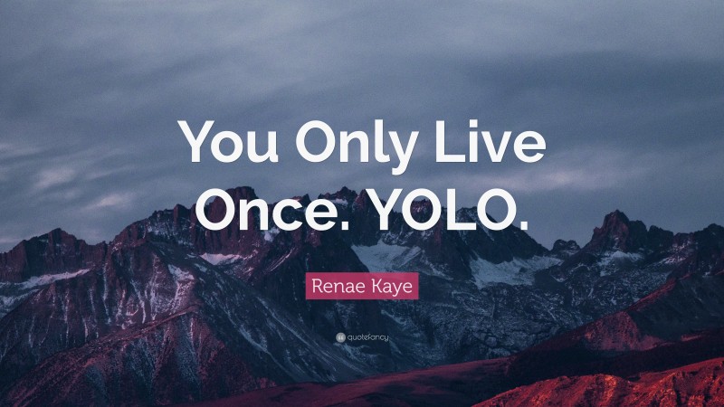 Renae Kaye Quote: “You Only Live Once. YOLO.”