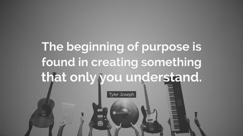 Tyler Joseph Quote: “The beginning of purpose is found in creating something that only you understand.”