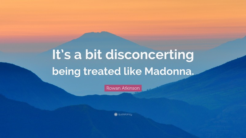 Rowan Atkinson Quote: “It’s a bit disconcerting being treated like Madonna.”