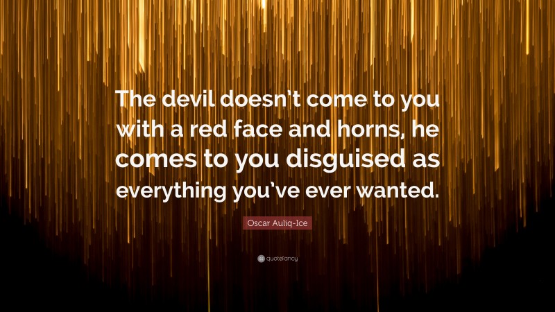 Oscar Auliq-Ice Quote: “The devil doesn’t come to you with a red face and horns, he comes to you disguised as everything you’ve ever wanted.”