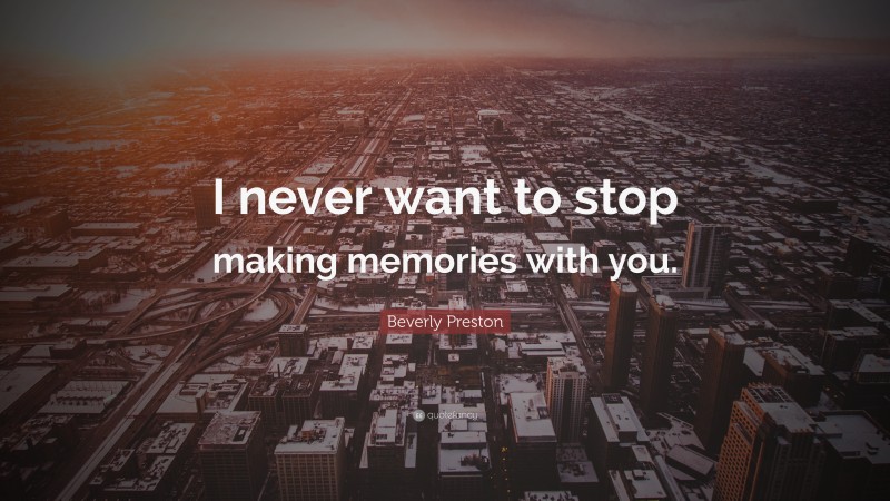 Beverly Preston Quote: “I never want to stop making memories with you.”