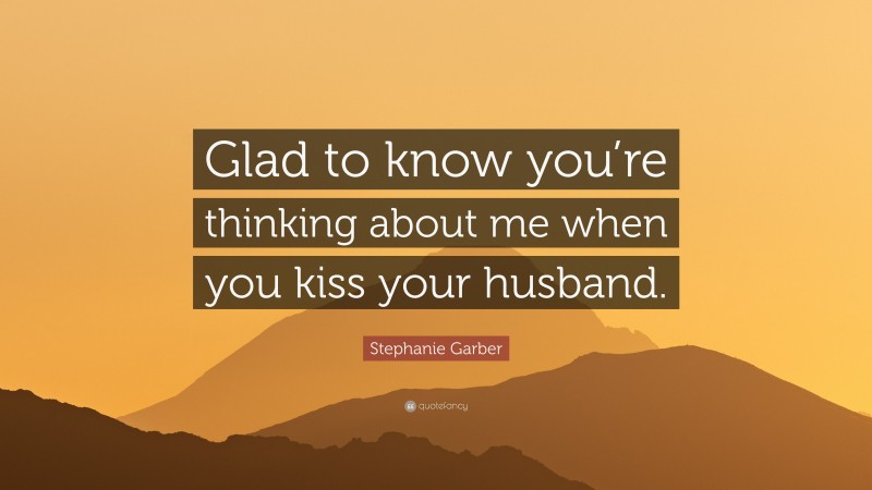 Stephanie Garber Quote: “Glad to know you’re thinking about me when you kiss your husband.”