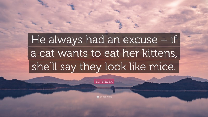 Elif Shafak Quote: “He always had an excuse – if a cat wants to eat her kittens, she’ll say they look like mice.”