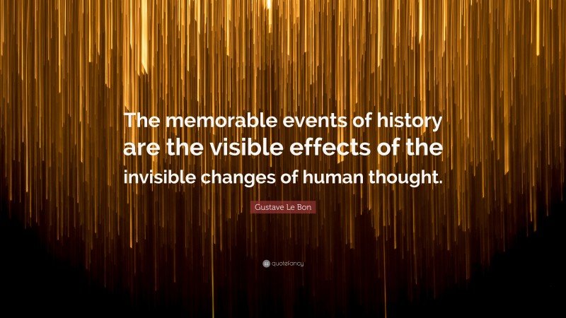 Gustave Le Bon Quote: “The memorable events of history are the visible effects of the invisible changes of human thought.”