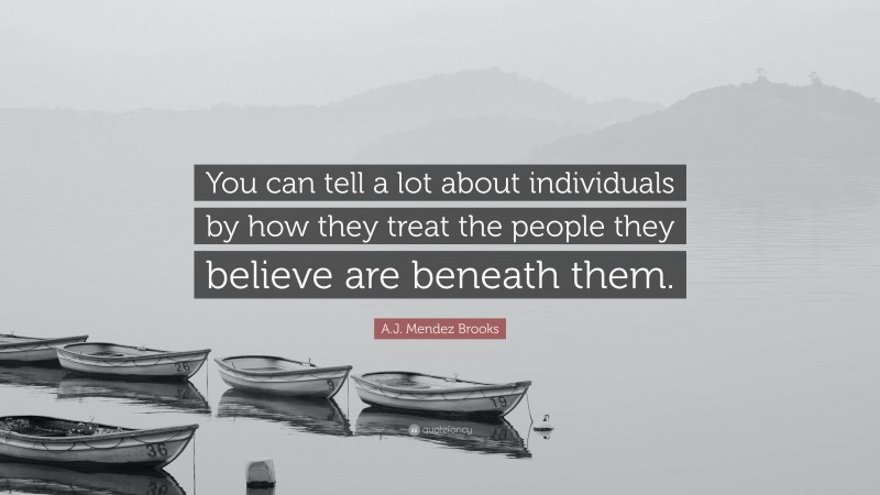 A.J. Mendez Brooks Quote: “You can tell a lot about individuals by how they treat the people they believe are beneath them.”