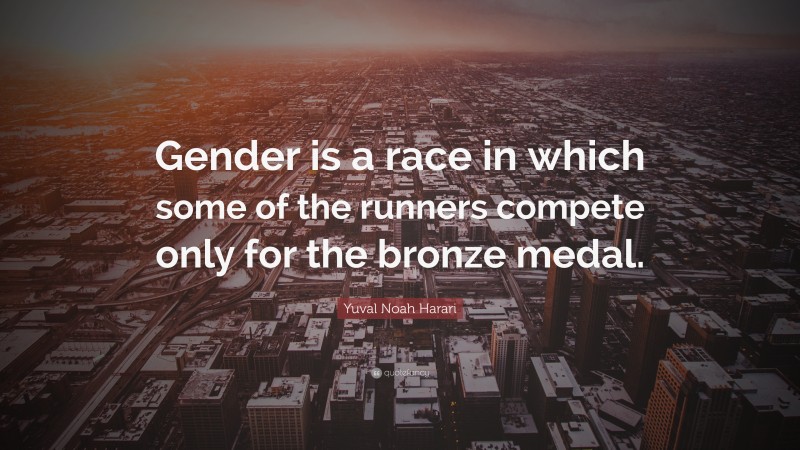 Yuval Noah Harari Quote: “Gender is a race in which some of the runners compete only for the bronze medal.”