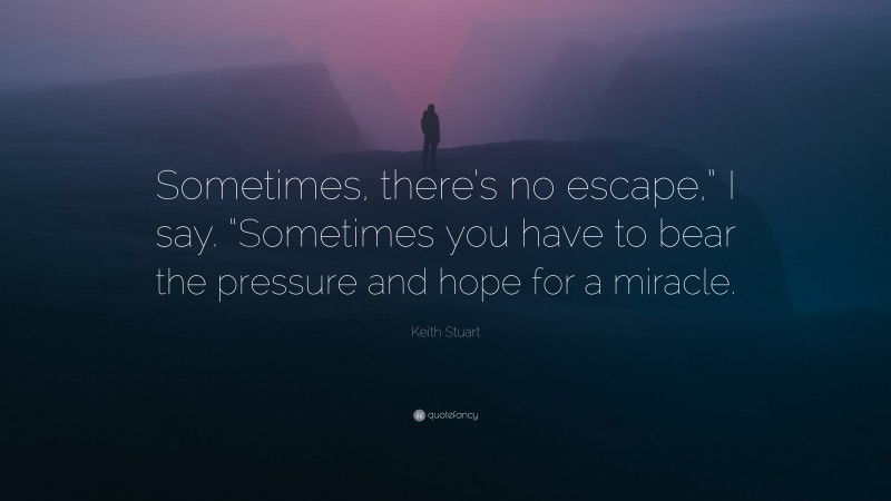 Keith Stuart Quote: “Sometimes, there’s no escape,” I say. “Sometimes you have to bear the pressure and hope for a miracle.”