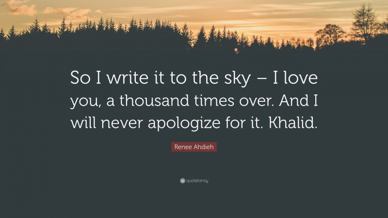 Renee Ahdieh Quote: “So I write it to the sky – I love you, a thousand times over. And I will never apologize for it. Khalid.”