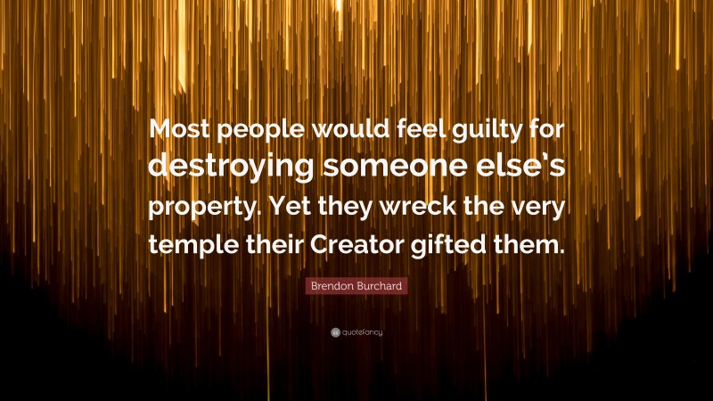 Brendon Burchard Quote: “Most people would feel guilty for destroying someone else’s property. Yet they wreck the very temple their Creator gifted them.”