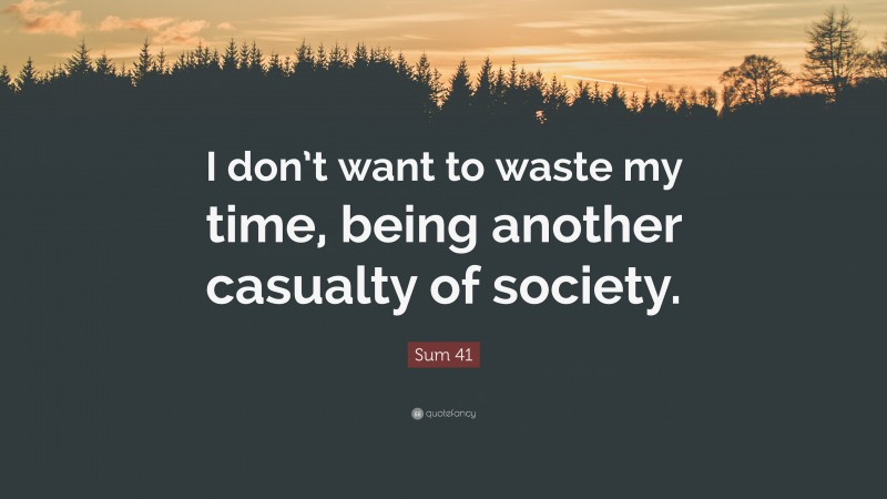 Sum 41 Quote: “I don’t want to waste my time, being another casualty of society.”