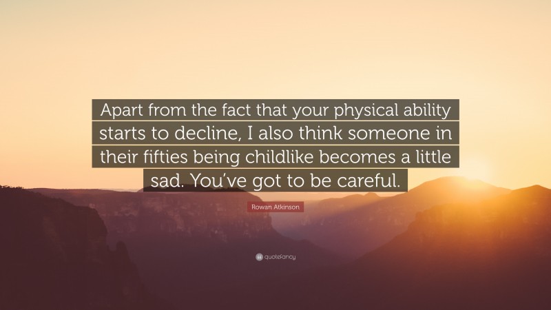 Rowan Atkinson Quote: “Apart from the fact that your physical ability starts to decline, I also think someone in their fifties being childlike becomes a little sad. You’ve got to be careful.”