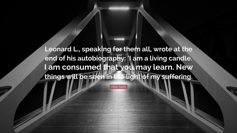 Oliver Sacks Quote: “Leonard L., speaking for them all, wrote at the end of his autobiography: ‘I am a living candle. I am consumed that you may learn. New things will be seen in the light of my suffering.”