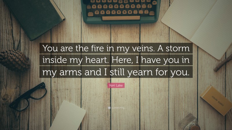 Keri Lake Quote: “You are the fire in my veins. A storm inside my heart. Here, I have you in my arms and I still yearn for you.”