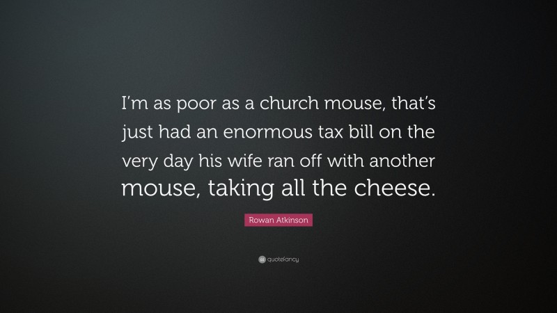Rowan Atkinson Quote: “I’m as poor as a church mouse, that’s just had an enormous tax bill on the very day his wife ran off with another mouse, taking all the cheese.”