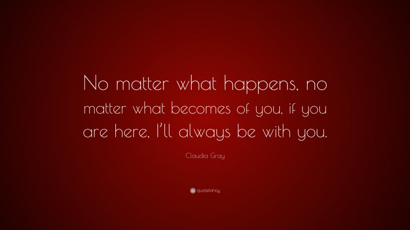 Claudia Gray Quote: “No matter what happens, no matter what becomes of you, if you are here, I’ll always be with you.”