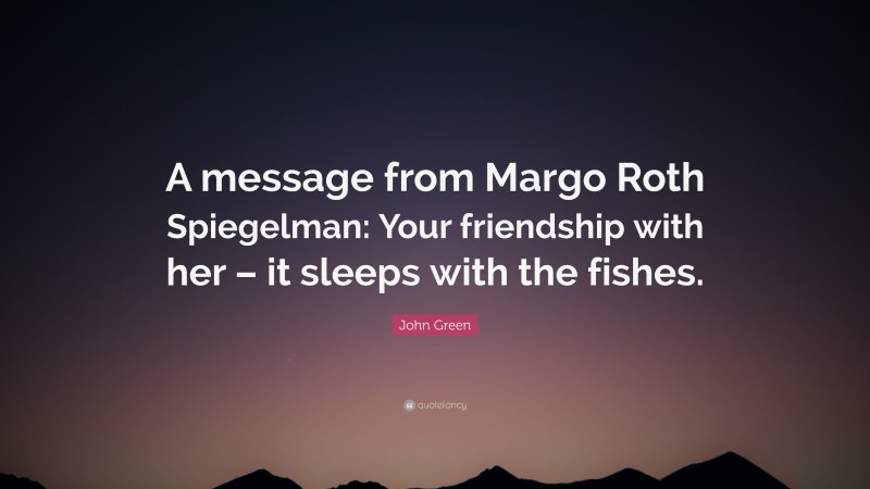 John Green Quote: “A message from Margo Roth Spiegelman: Your friendship with her – it sleeps with the fishes.”