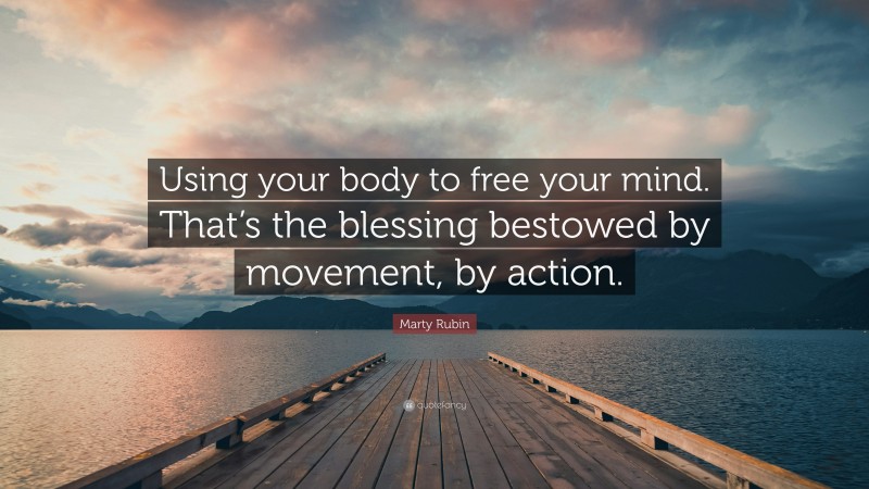 Marty Rubin Quote: “Using your body to free your mind. That’s the blessing bestowed by movement, by action.”