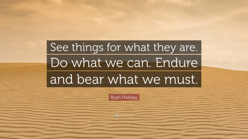 Ryan Holiday Quote: “See things for what they are. Do what we can. Endure and bear what we must.”