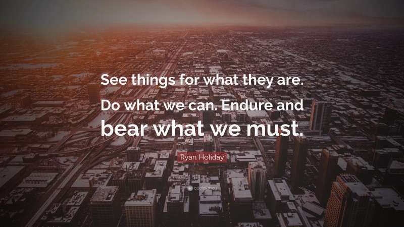 Ryan Holiday Quote: “See things for what they are. Do what we can. Endure and bear what we must.”