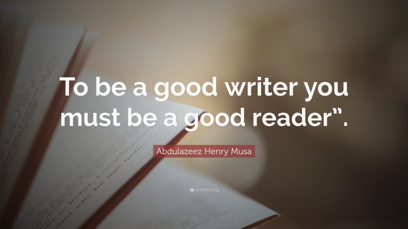 Abdulazeez Henry Musa Quote: “To be a good writer you must be a good reader”.”
