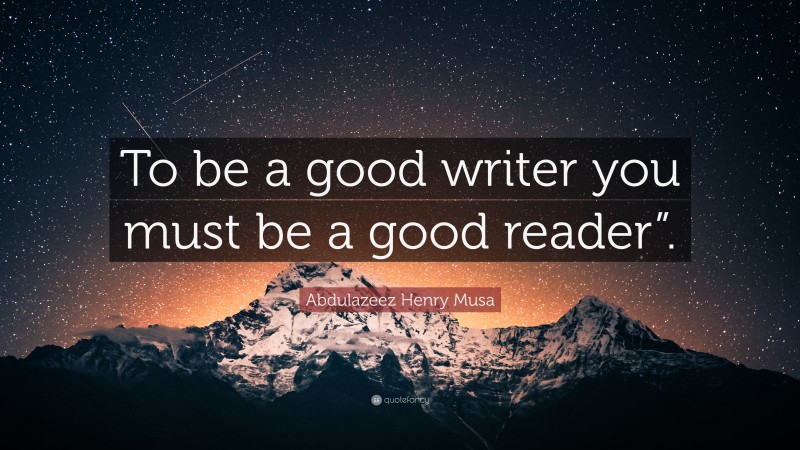 Abdulazeez Henry Musa Quote: “To be a good writer you must be a good reader”.”