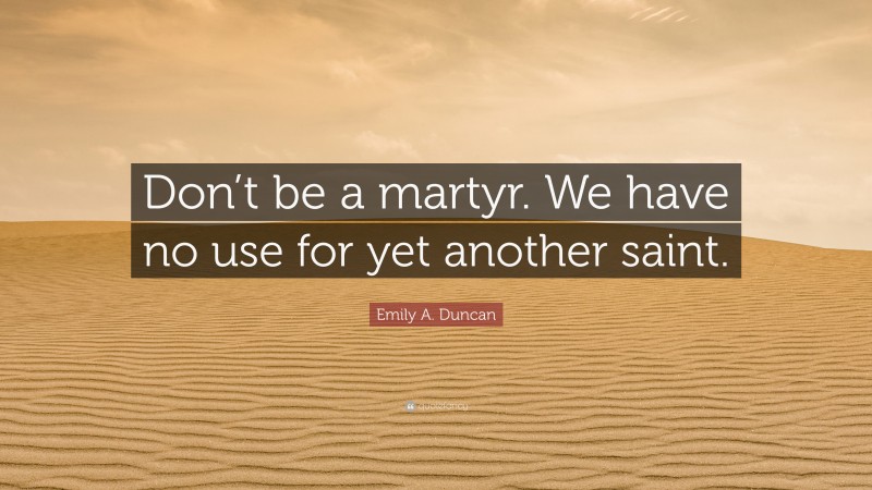 Emily A. Duncan Quote: “Don’t be a martyr. We have no use for yet another saint.”