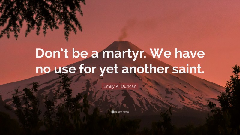 Emily A. Duncan Quote: “Don’t be a martyr. We have no use for yet another saint.”