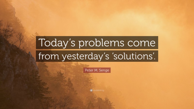Peter M. Senge Quote: “Today’s problems come from yesterday’s ‘solutions’.”