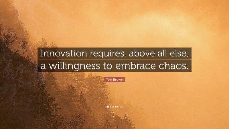 Tim Brown Quote: “Innovation requires, above all else, a willingness to embrace chaos.”