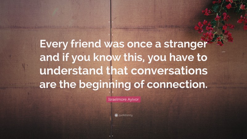 Israelmore Ayivor Quote: “Every friend was once a stranger and if you know this, you have to understand that conversations are the beginning of connection.”