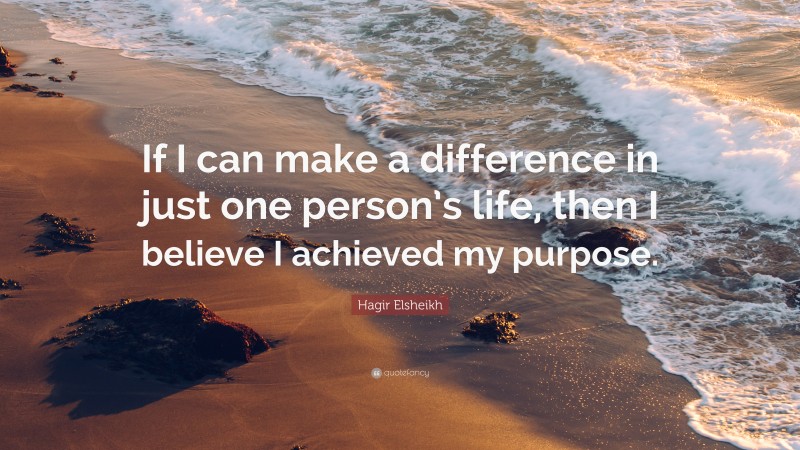 Hagir Elsheikh Quote: “If I can make a difference in just one person’s life, then I believe I achieved my purpose.”