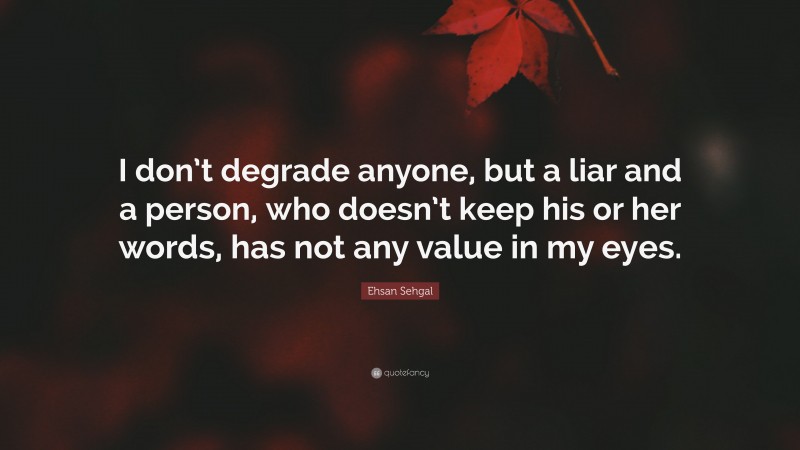 Ehsan Sehgal Quote: “I don’t degrade anyone, but a liar and a person, who doesn’t keep his or her words, has not any value in my eyes.”