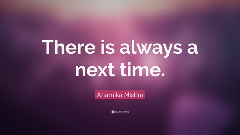 Anamika Mishra Quote: “There is always a next time.”