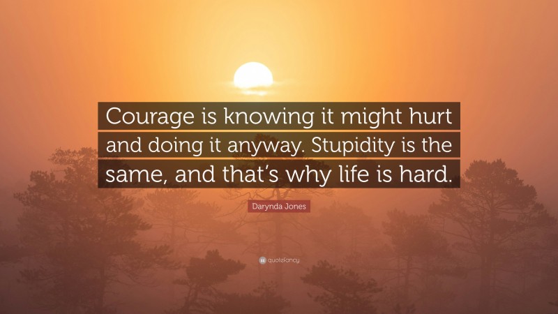 Darynda Jones Quote: “Courage is knowing it might hurt and doing it anyway. Stupidity is the same, and that’s why life is hard.”