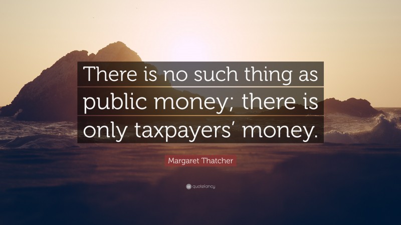 Margaret Thatcher Quote: “There is no such thing as public money; there is only taxpayers’ money.”