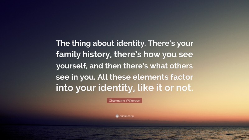 Charmaine Wilkerson Quote: “The thing about identity. There’s your family history, there’s how you see yourself, and then there’s what others see in you. All these elements factor into your identity, like it or not.”