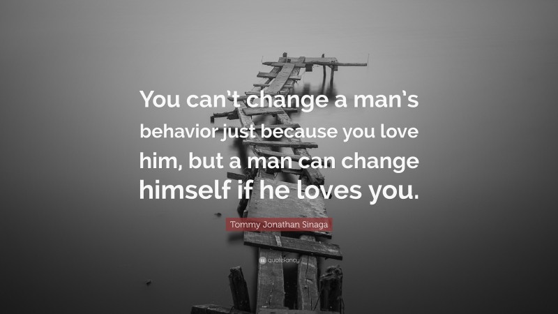 Tommy Jonathan Sinaga Quote: “You can’t change a man’s behavior just because you love him, but a man can change himself if he loves you.”