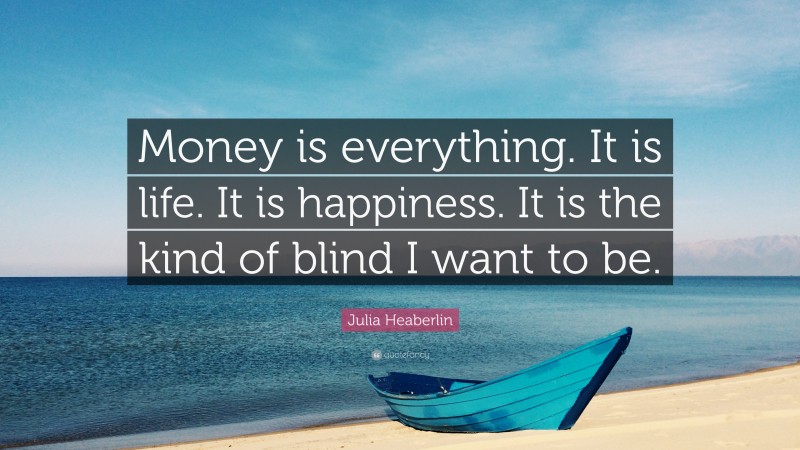 Julia Heaberlin Quote: “Money is everything. It is life. It is happiness. It is the kind of blind I want to be.”