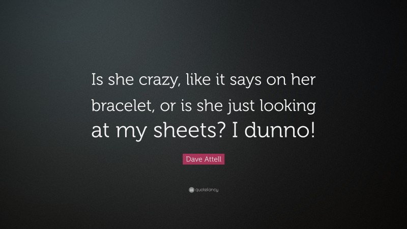 Dave Attell Quote: “Is she crazy, like it says on her bracelet, or is she just looking at my sheets? I dunno!”