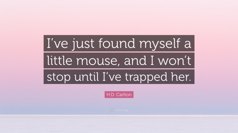 H.D. Carlton Quote: “I’ve just found myself a little mouse, and I won’t stop until I’ve trapped her.”