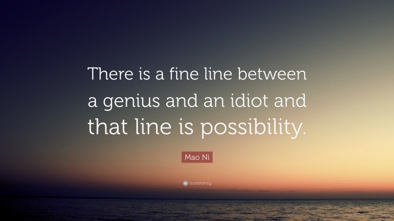Mao Ni Quote: “There is a fine line between a genius and an idiot and that line is possibility.”