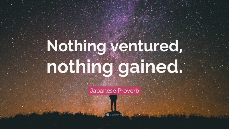 Japanese Proverb Quote: “Nothing ventured, nothing gained.”