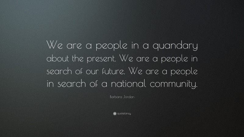 Barbara Jordan Quote: “We are a people in a quandary about the present. We are a people in search of our future. We are a people in search of a national community.”