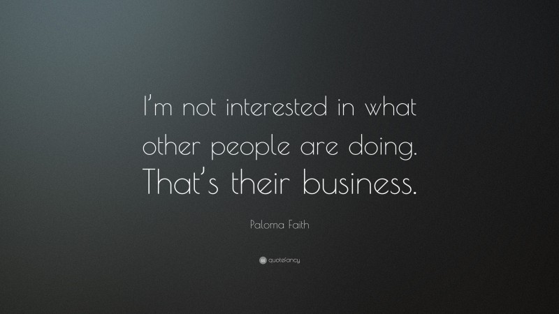 Paloma Faith Quote: “I’m not interested in what other people are doing. That’s their business.”