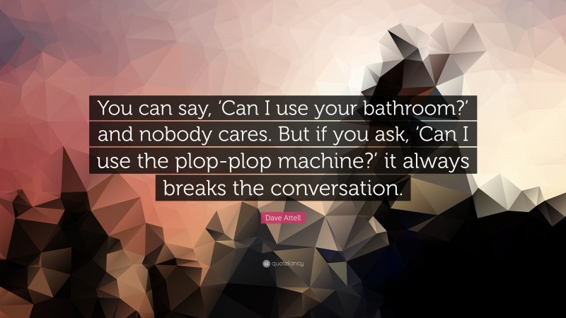 Dave Attell Quote: “You can say, ‘Can I use your bathroom?’ and nobody cares. But if you ask, ‘Can I use the plop-plop machine?’ it always breaks the conversation.”