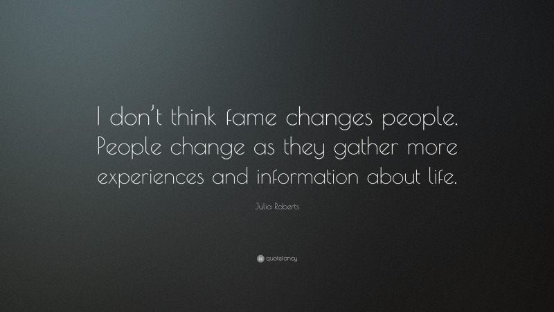 Julia Roberts Quote: “I don’t think fame changes people. People change as they gather more experiences and information about life.”